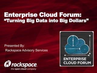 Enterprise Cloud Forum:
“Turning Big Data into Big Dollars”




Presented By:
Rackspace Advisory Services
 