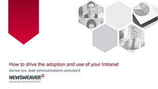 How to drive the adoption and use of your
Intranet
denise cox, lead communications consultant
 