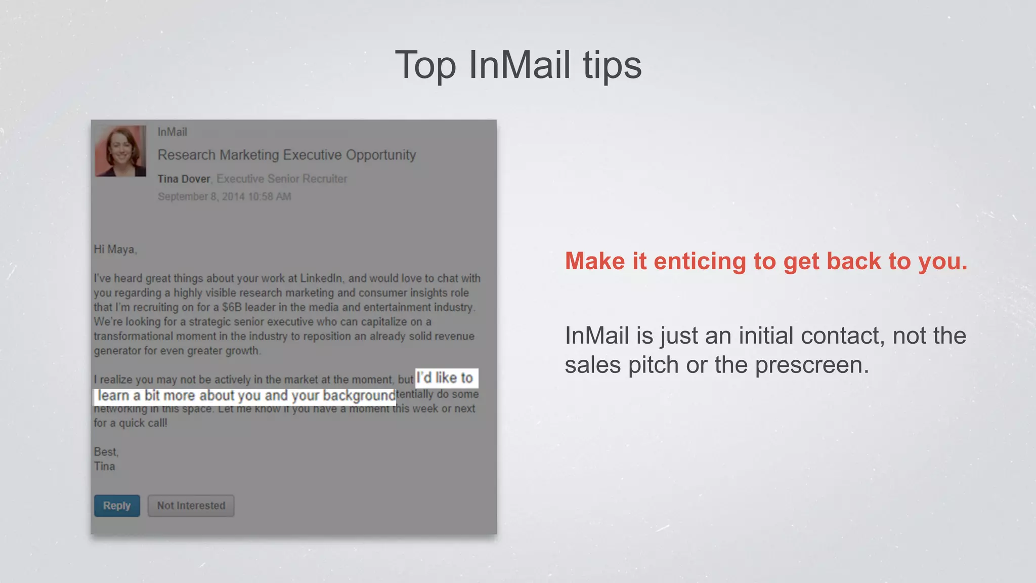 Top InMail tips 
Make it enticing to get back to you. 
InMail is just an initial contact, not the 
sales pitch or the prescreen. 
 