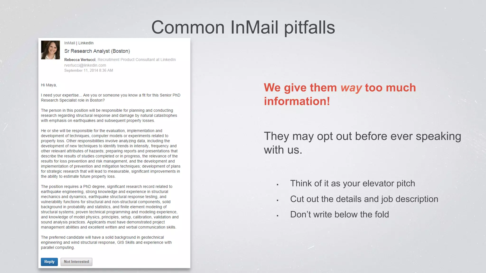 Common InMail pitfalls 
We give them way too much 
information! 
They may opt out before ever speaking 
with us. 
§ Think of it as your elevator pitch 
§ Cut out the details and job description 
§ Don’t write below the fold 
 