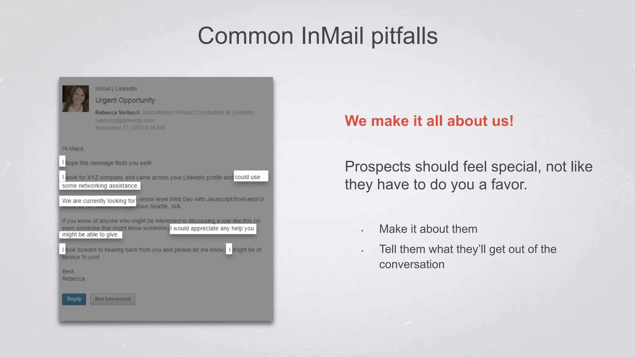 Common InMail pitfalls 
We make it all about us! 
Prospects should feel special, not like 
they have to do you a favor. 
• Make it about them 
• Tell them what they’ll get out of the 
conversation 
 