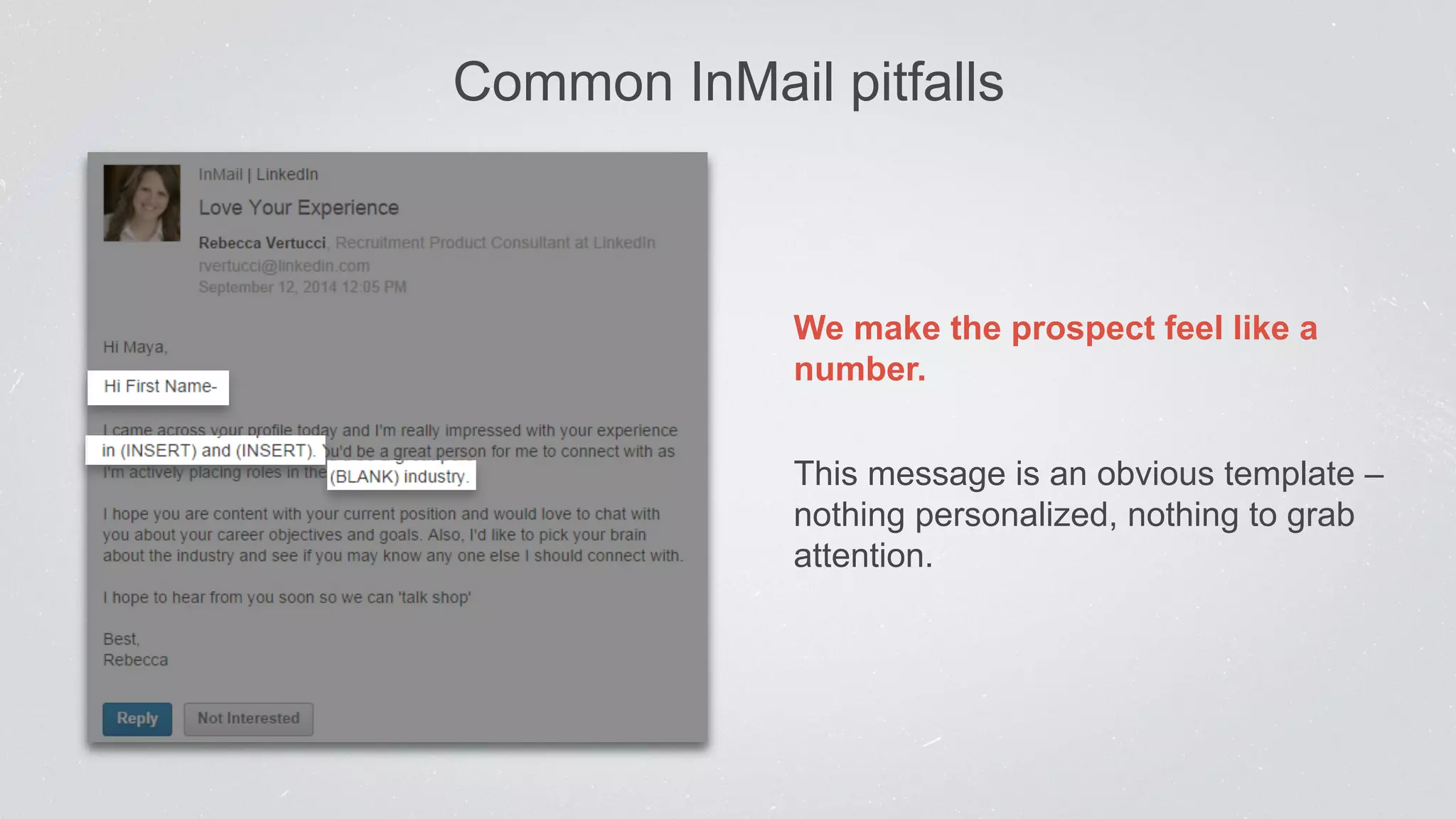 Common InMail pitfalls 
We make the prospect feel like a 
number. 
This message is an obvious template – 
nothing personalized, nothing to grab 
attention. 
 