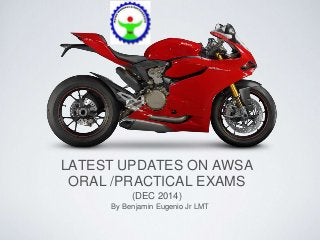 LATEST UPDATES ON AWSA 
ORAL /PRACTICAL EXAMS 
(DEC 2014) 
By Benjamin Eugenio Jr LMT 
 