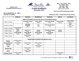 NO CLASSES DEC 19 - JAN 3
(see back for details) Starting Jan 2016 – Fitness Plus will open at 8am
MONDAY TUESDAY WEDNESDAY THURSDAY FRIDAY SATURDAY
DROP IN CLASSES (included with Silver and Gold Memberships)
9:30am-10:30am
Therapeutic Aquafit
Tanya
Cardio Aquafit
Sharon
Therapeutic Aquafit
Tanya
Cardio Aquafit
Sharon
Cardio Aquafit
(9:30-10:15)
Susan
10:45am-11:30am
Total Body
Sculpting
Todd
Spin
Todd
Total Body Sculpting
Todd
Spin
(10:30-11:30)
Susan
11:00am-12:00pm
Cardio Aquafit
Sharon
5:45pm-6:45pm
Step
Jackie T
Spin (45min)
Sharon
Zumba
Nimisha
Total Body Sculpting
Susan
Tabata
Melodye
6:30pm-7:15pm
Cardio Aquafit
Susan
Cardio Aquafit
Melodye
Cardio Aquafit
Jackie T
Cardio Aquafit
Melodye
6:45pm-7:45pm
Groove & Abs
Sharon
REGISTERED CLASSES (Paid Members Only)
Pilates
5:45pm-6:45pm
Todd
Group Personal
Training
9:30-10:30am
Todd
6:00pm-7:00pm
Todd
9:30am-10:30am
Todd
Yoga
7:00pm-8:00pm
Lorraine
Kickboxing
7:00pm-8:00pm
Todd
Swim
7:30pm-8:15pm
Melodye
Kathak Dance
6:30pm-9:00pm
Pooja
4:30pm-8:00pm
Pooja
(905) 457- 5211
fitness@fitnesspluscanada.com CLASS SCHEDULE
December 2015
Mon – Thu: 6:30am – 9pm
Fri: 6:30am – 8pm
Sat: 8am – 5pm
Sun: 10am – 3pm
(New Hours Jan 2016)
Pool closes 30-min before gym closes
Don’t forget to like us on Facebook and follow us on Twitter!
 