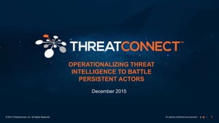 1All material confidential and proprietary
December 2015
OPERATIONALIZING THREAT
INTELLIGENCE TO BATTLE
PERSISTENT ACTORS
© 2015 ThreatConnect, Inc. All Rights Reserved
 