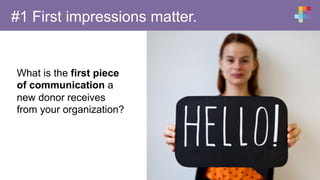 #1 First impressions matter.
What is the first piece
of communication a
new donor receives
from your organization?
 