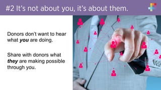 #2 It’s not about you, it’s about them.
Donors don’t want to hear
what you are doing.
Share with donors what
they are making possible
through you.
 