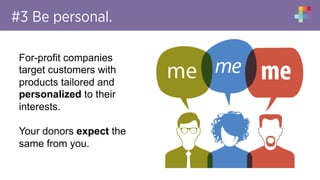 #3 Be personal.
For-profit companies
target customers with
products tailored and
personalized to their
interests.
Your donors expect the
same from you.
 