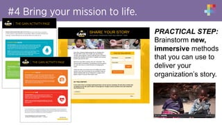 #4 Bring your mission to life.
PRACTICAL STEP:
Brainstorm new,
immersive methods
that you can use to
deliver your
organization’s story.
 