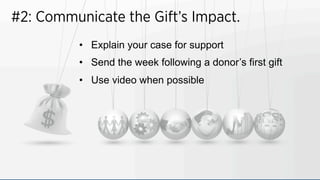 #2: Communicate the Gift’s Impact.
•  Explain your case for support
•  Send the week following a donor’s first gift
•  Use video when possible
 