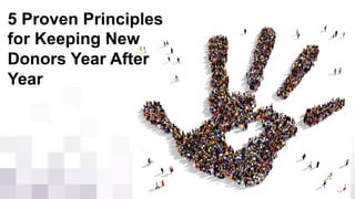 5 Proven Principles
for Keeping New
Donors Year After
Year
 