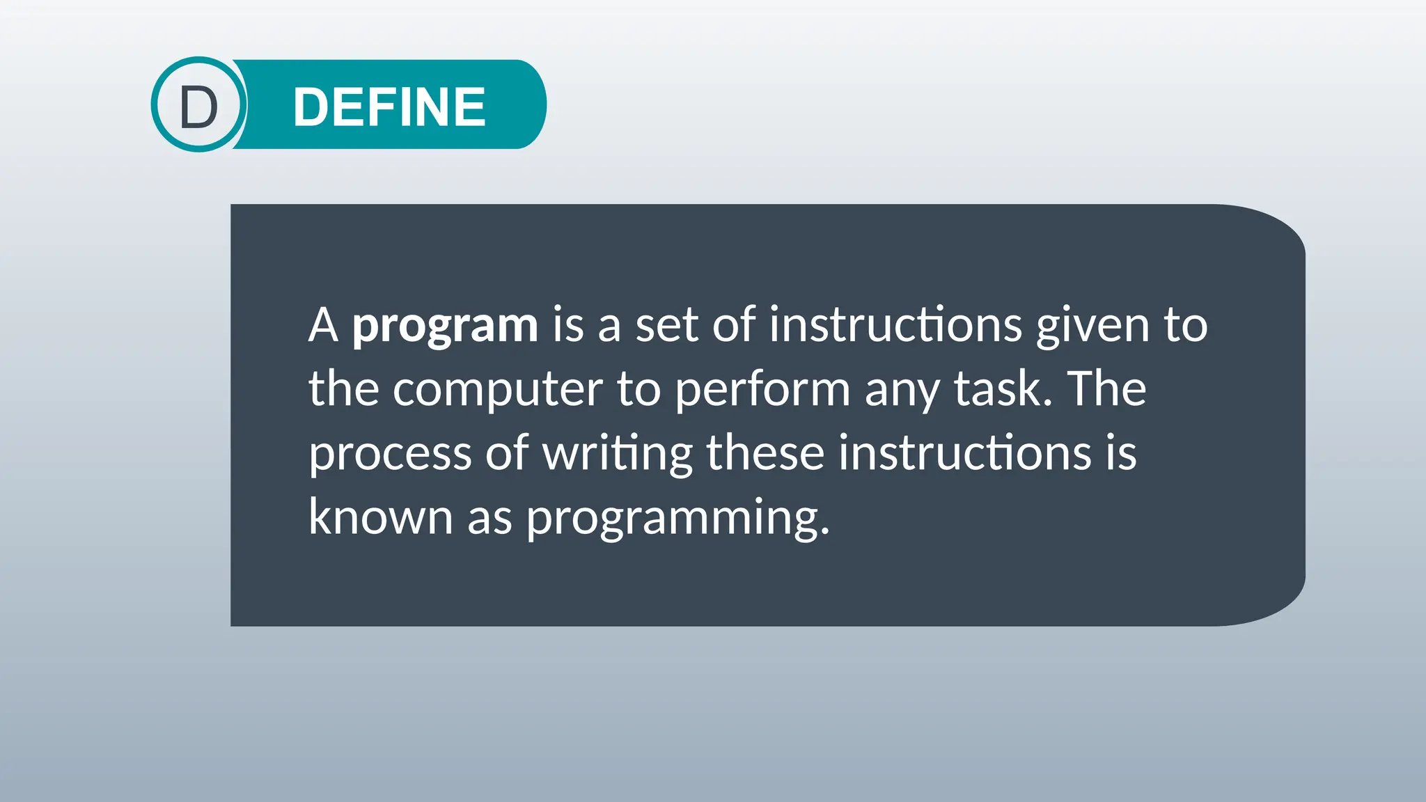 DEFINE
D
A program is a set of instructions given to
the computer to perform any task. The
process of writing these instructions is
known as programming.
 