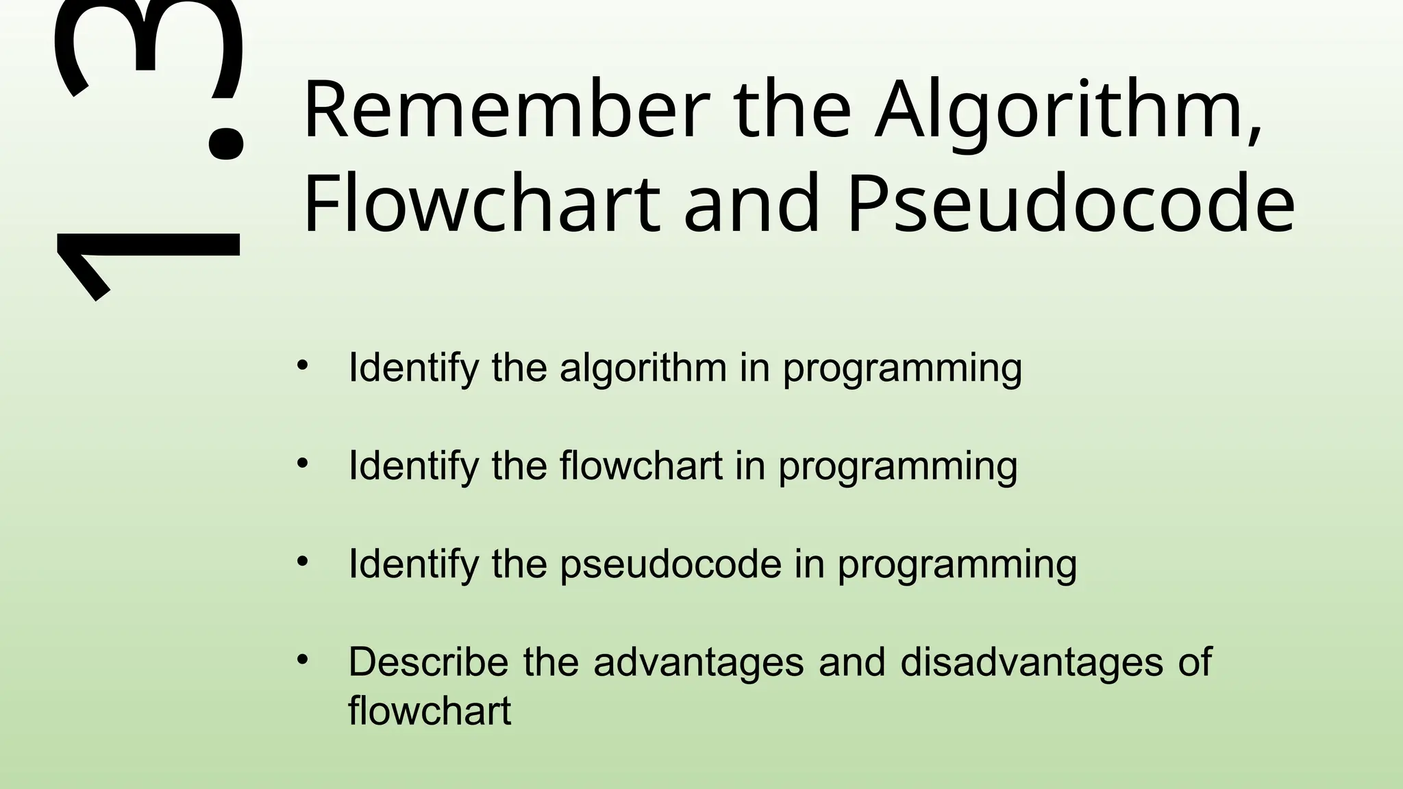 1.Remember the Algorithm,
Flowchart and Pseudocode
• Identify the algorithm in programming
• Identify the flowchart in programming
• Identify the pseudocode in programming
• Describe the advantages and disadvantages of
flowchart
 