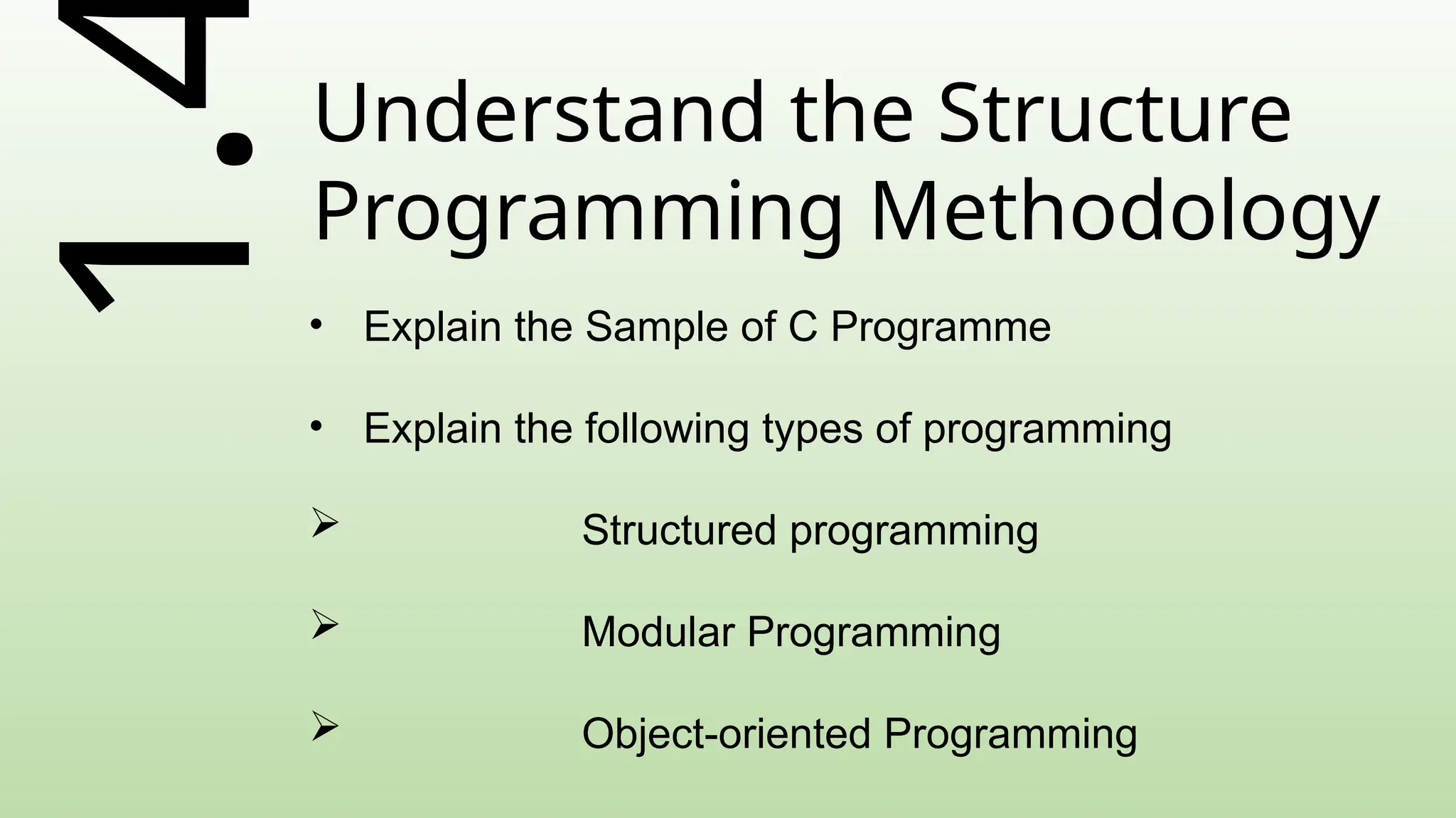1.Understand the Structure
Programming Methodology
• Explain the Sample of C Programme
• Explain the following types of programming
 Structured programming
 Modular Programming
 Object-oriented Programming
 