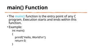 15
main() Function
• The main() function is the entry point of any C
program. Execution starts and ends within this
function.
• Example:
int main()
{
printf("Hello, World!n");
return 0;
}
 