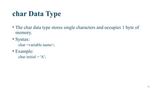 16
char Data Type
• The char data type stores single characters and occupies 1 byte of
memory.
• Syntax:
char <variable name>;
• Example:
char initial = 'A’;
 