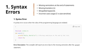 28
1. Syntax
Errors
• Missing semicolons at the end of statements
• Missing brackets ({ })
• Misspelled keywords
• Incorrect case usage (C is case-sensitive)
 