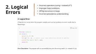 29
2. Logical
Errors
• Incorrect operators (using + instead of *)
• Improper loop conditions
• Off-by-one errors in loops
• Incorrect precedence understanding
 