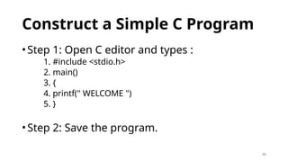 39
Construct a Simple C Program
•Step 1: Open C editor and types :
1. #include <stdio.h>
2. main()
3. {
4. printf(" WELCOME ")
5. }
•Step 2: Save the program.
 