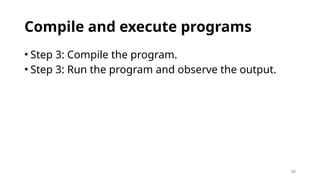 40
Compile and execute programs
• Step 3: Compile the program.
• Step 3: Run the program and observe the output.
 