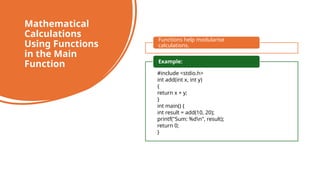 46
Mathematical
Calculations
Using Functions
in the Main
Function
Functions help modularise
calculations.
#include <stdio.h>
int add(int x, int y)
{
return x + y;
}
int main() {
int result = add(10, 20);
printf("Sum: %dn", result);
return 0;
}
Example:
 