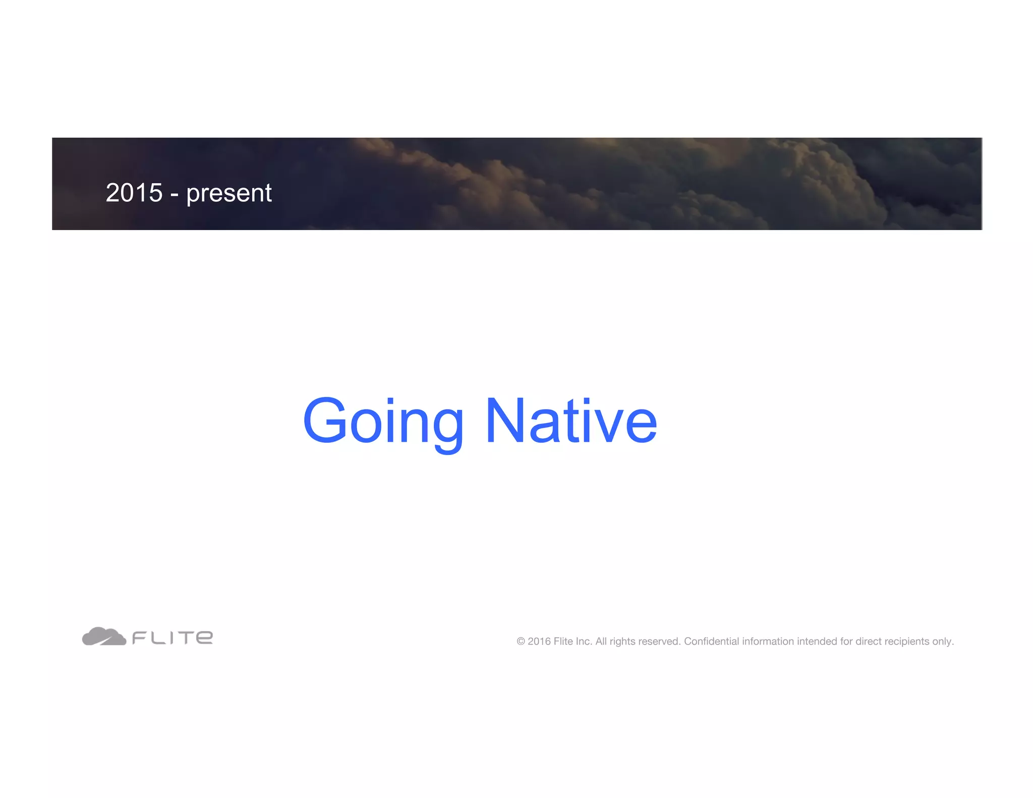 Going Native 2015 - present © 2016 Flite Inc. All rights reserved. Conﬁdential information intended for direct recipients only. 