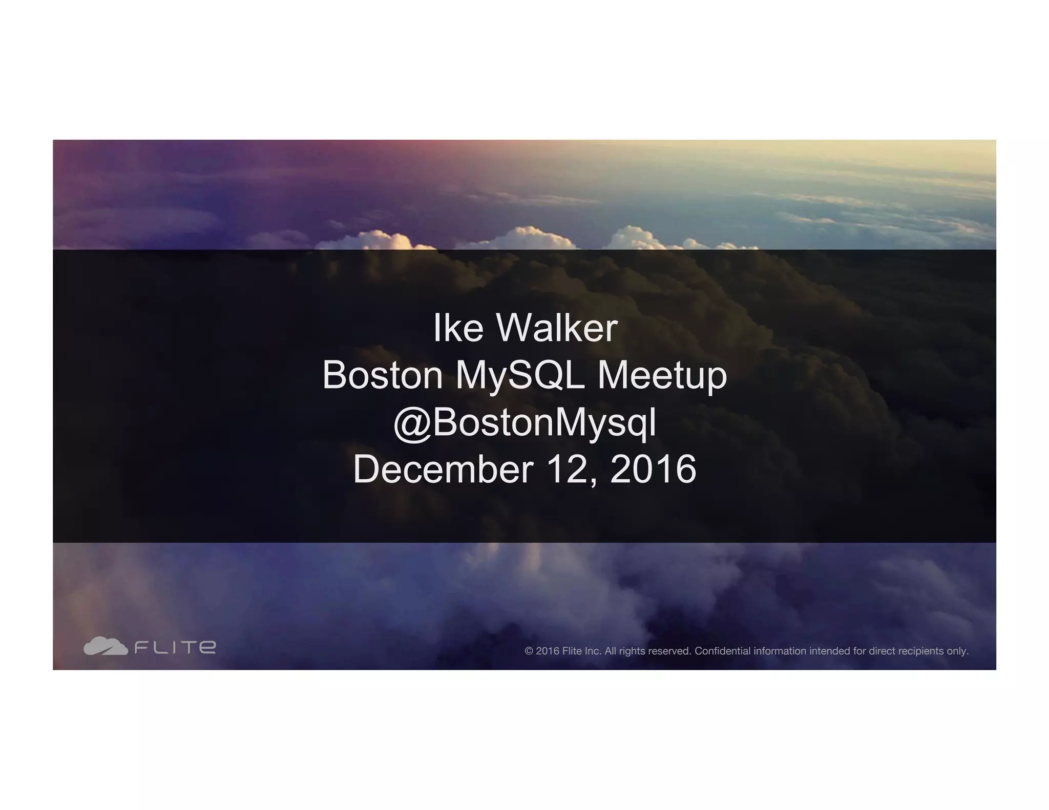 Ike Walker Boston MySQL Meetup @BostonMysql December 12, 2016 © 2016 Flite Inc. All rights reserved. Conﬁdential information intended for direct recipients only. 