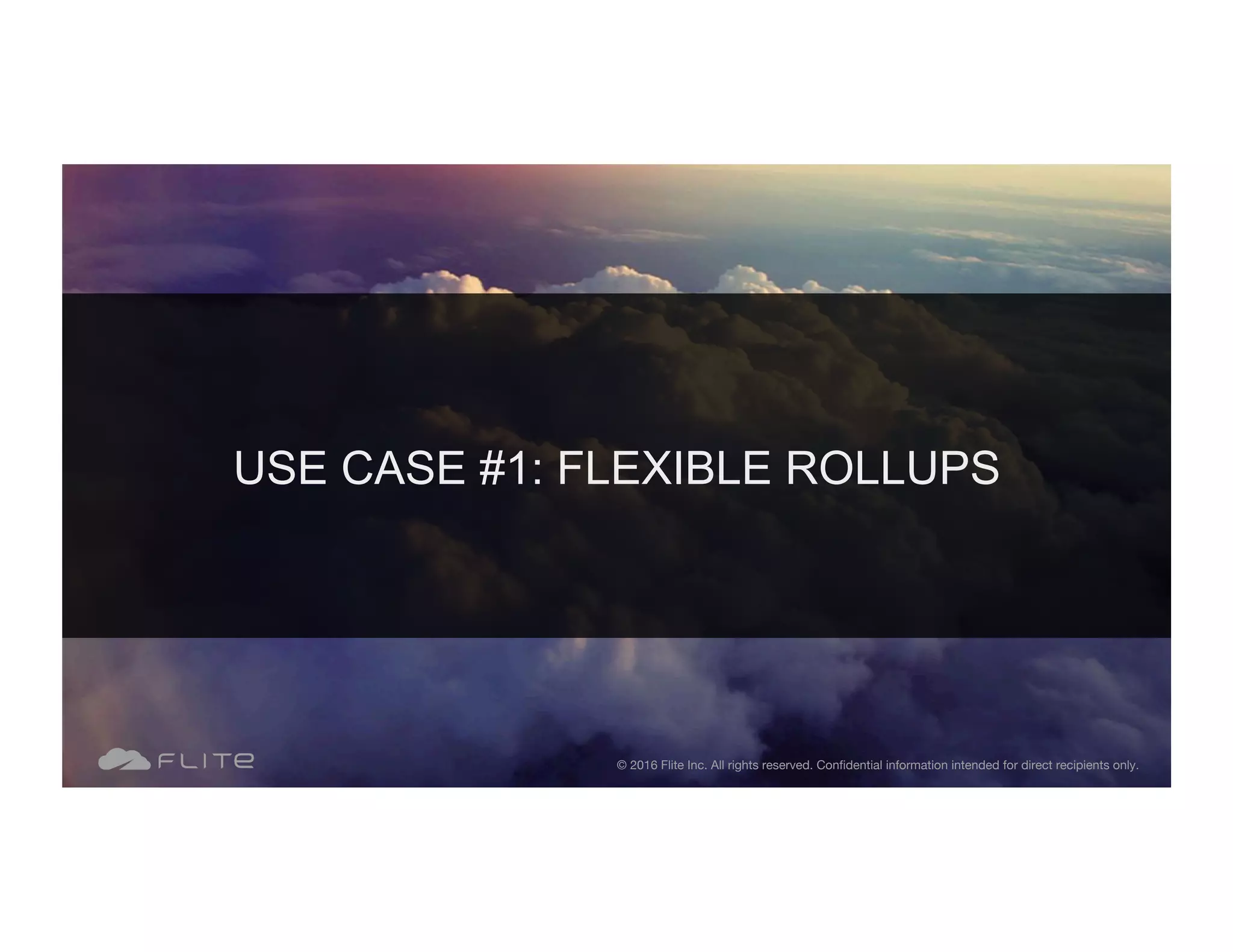 USE CASE #1: FLEXIBLE ROLLUPS © 2016 Flite Inc. All rights reserved. Conﬁdential information intended for direct recipients only. 
