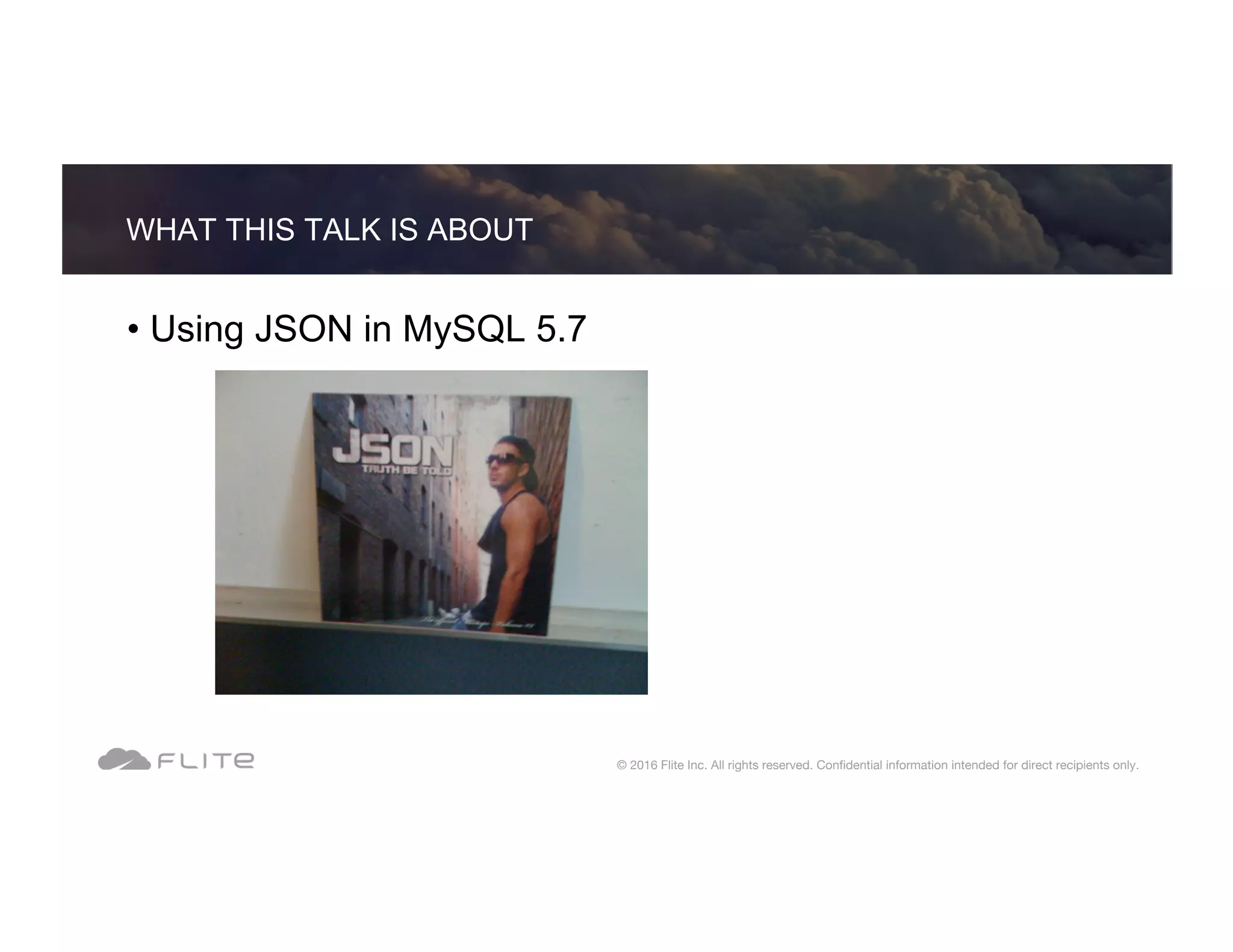 • Using JSON in MySQL 5.7 WHAT THIS TALK IS ABOUT © 2016 Flite Inc. All rights reserved. Conﬁdential information intended for direct recipients only. 