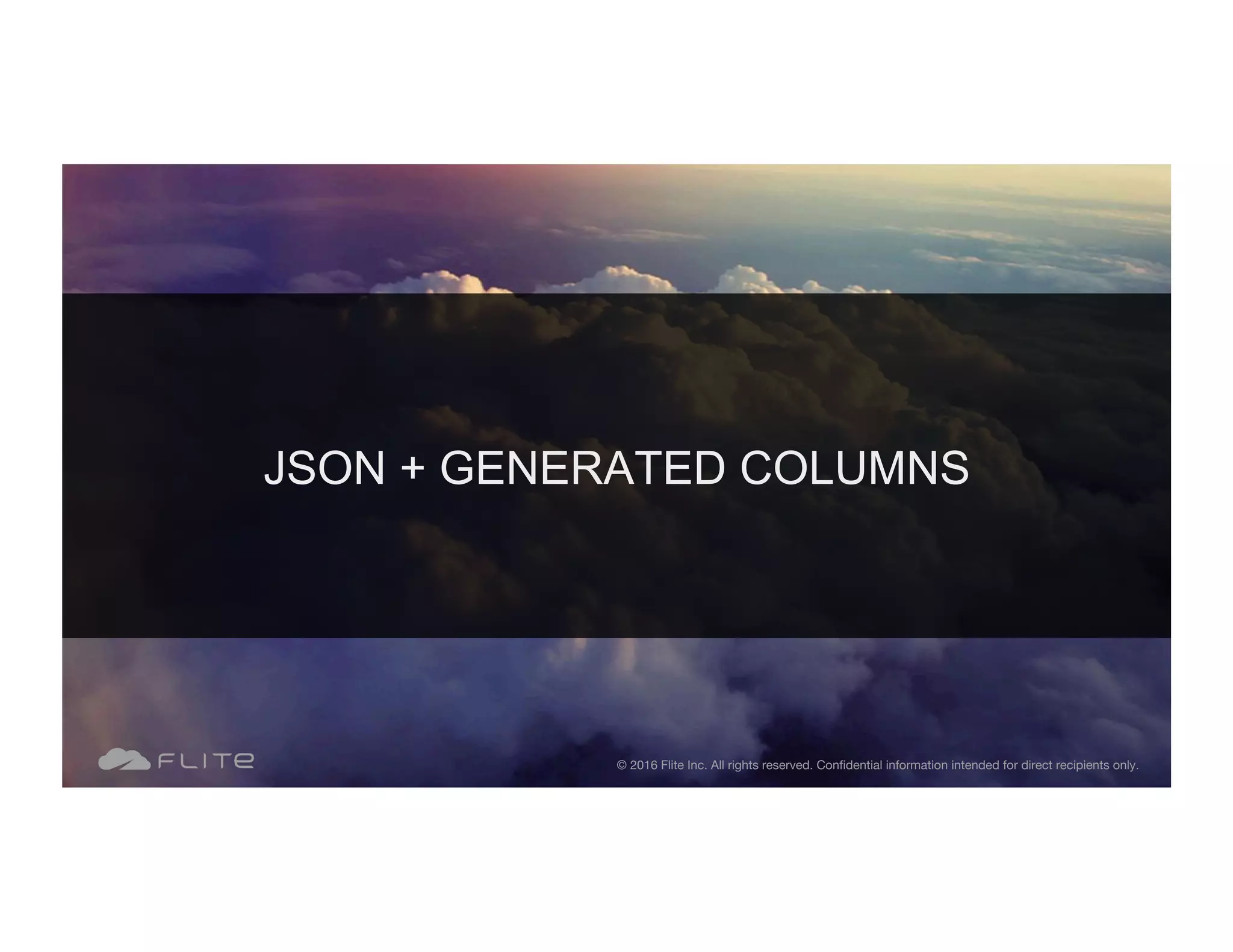 JSON + GENERATED COLUMNS © 2016 Flite Inc. All rights reserved. Conﬁdential information intended for direct recipients only. 