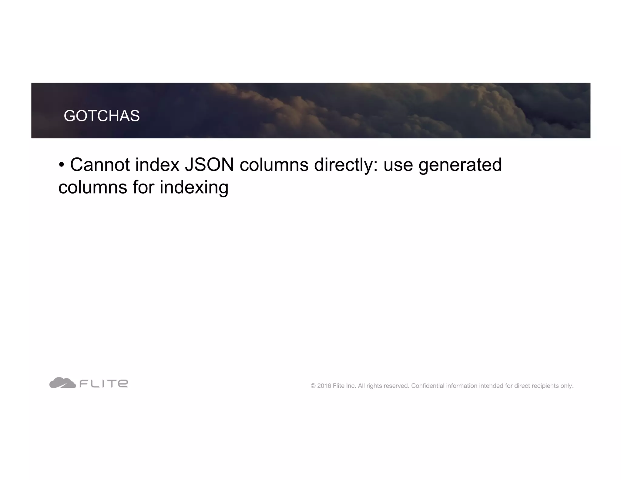 • Cannot index JSON columns directly: use generated columns for indexing GOTCHAS © 2016 Flite Inc. All rights reserved. Conﬁdential information intended for direct recipients only. 