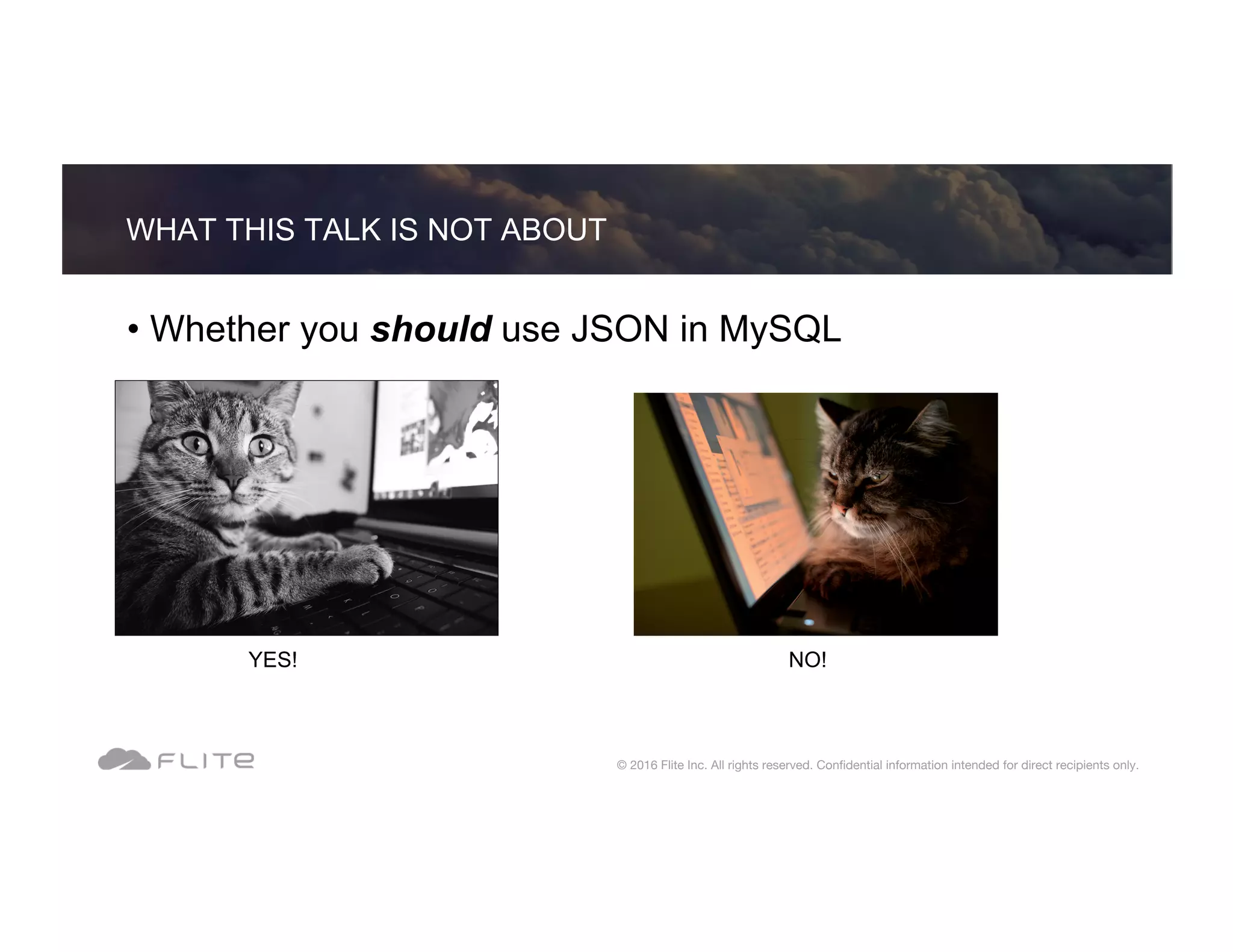 • Whether you should use JSON in MySQL WHAT THIS TALK IS NOT ABOUT © 2016 Flite Inc. All rights reserved. Conﬁdential information intended for direct recipients only. YES! NO! 