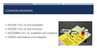 COMMON REGIMENS
 FOLFOX: 5-FU, LV and oxaliplatin
 FOLFIRI: 5-FU, LV and irinotecan
 FOLFOXIRI: 5-FU, LV, oxaliplatin and irinotecan
 CAPOX: capecitabine and oxaliplatin
 