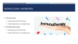 MONOCLONAL ANTIBODIES
 Nivolumab
 Infused over 60 minutes
 Administered as a single drug
 Pembrolizumab
 Infused over 30 minutes
 Administered as a single drug
 