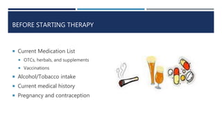 BEFORE STARTING THERAPY
 Current Medication List
 OTCs, herbals, and supplements
 Vaccinations
 Alcohol/Tobacco intake
 Current medical history
 Pregnancy and contraception
 