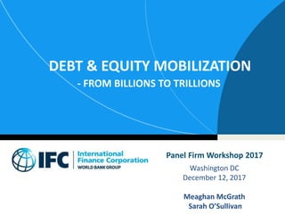 DEBT & EQUITY MOBILIZATION
- FROM BILLIONS TO TRILLIONS
Washington DC
December 12, 2017
Meaghan McGrath
Sarah O’Sullivan
Panel Firm Workshop 2017
 