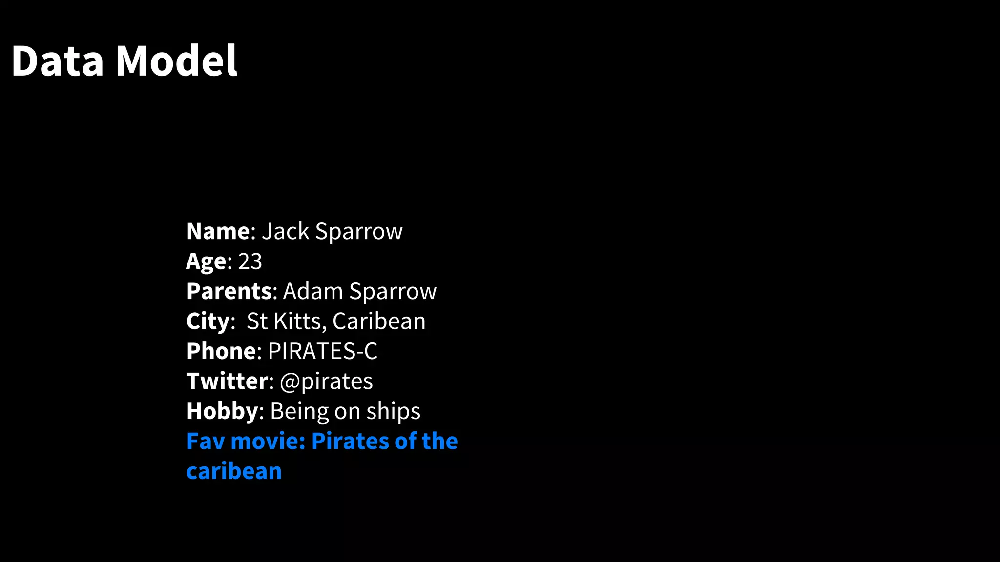 Data Model
Information that exists in a variety of formats and sizes
Name: Jack Sparrow
Age: 23
Parents: Adam Sparrow
City: St Kitts, Caribean
Phone: PIRATES-C
Twitter: @pirates
Hobby: Being on ships
Fav movie: Pirates of the
caribean
 