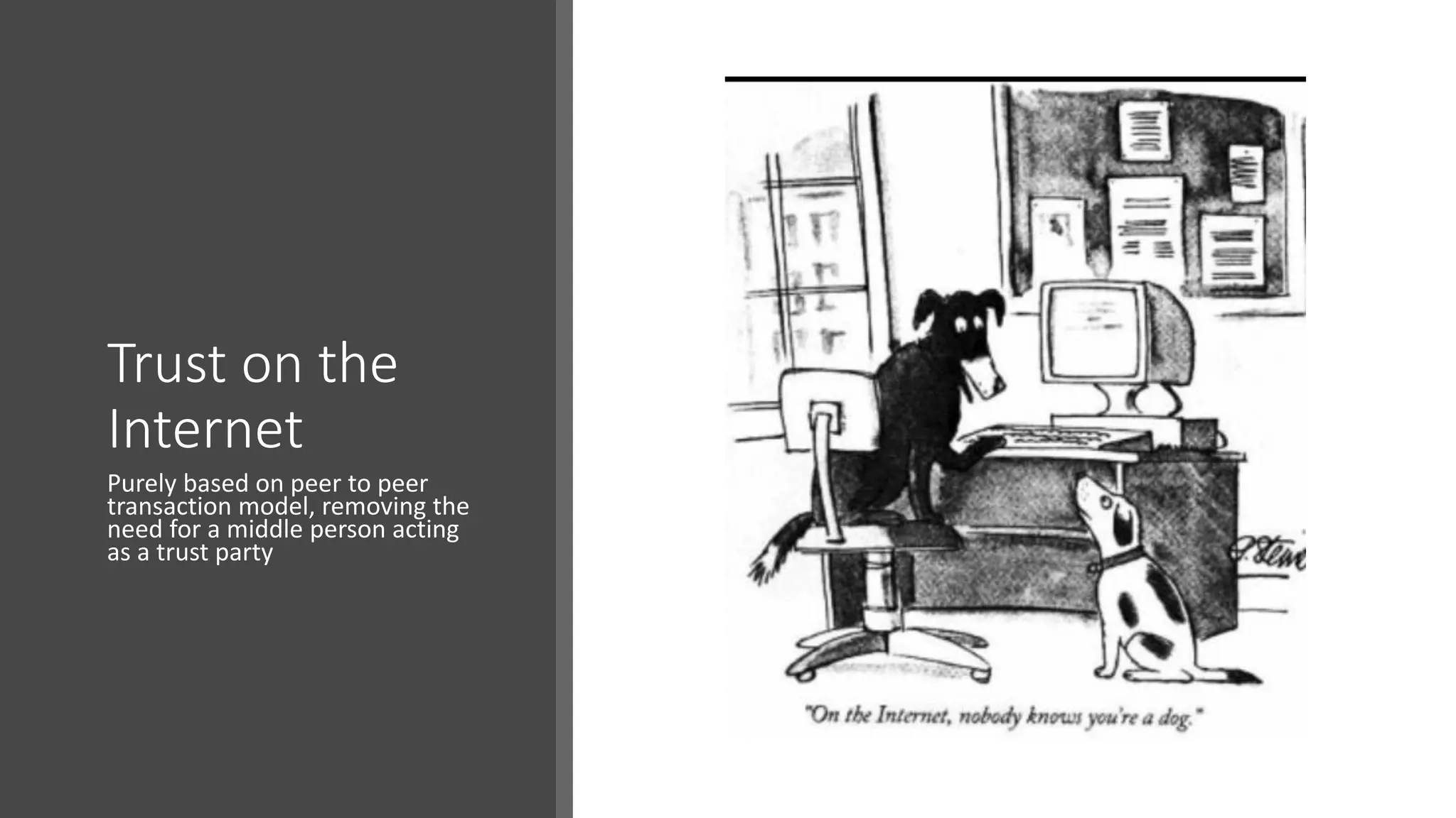 Trust on the
Internet
Purely based on peer to peer
transaction model, removing the
need for a middle person acting
as a trust party
 