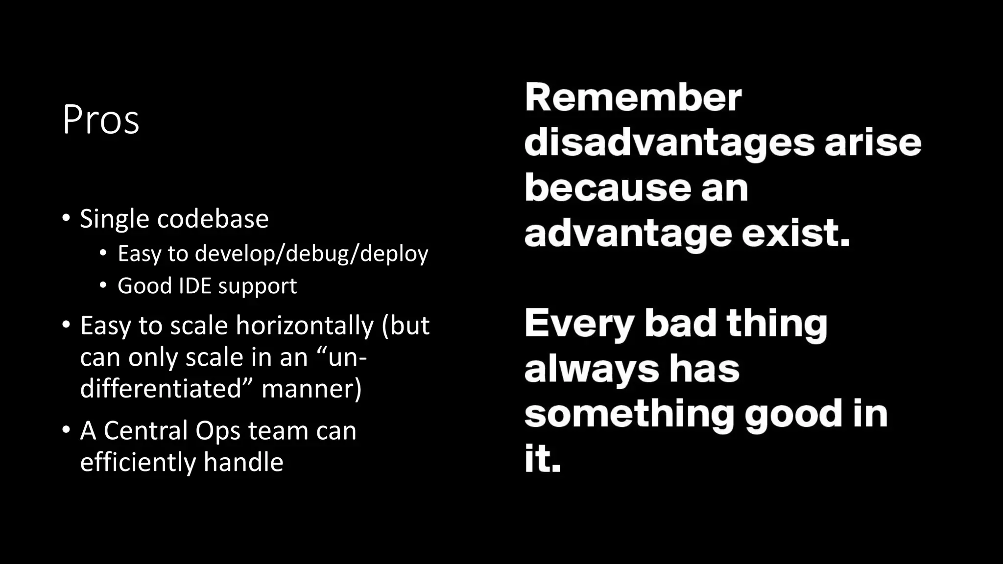 Pros
• Single codebase
• Easy to develop/debug/deploy
• Good IDE support
• Easy to scale horizontally (but
can only scale in an “un-
differentiated” manner)
• A Central Ops team can
efficiently handle
 
