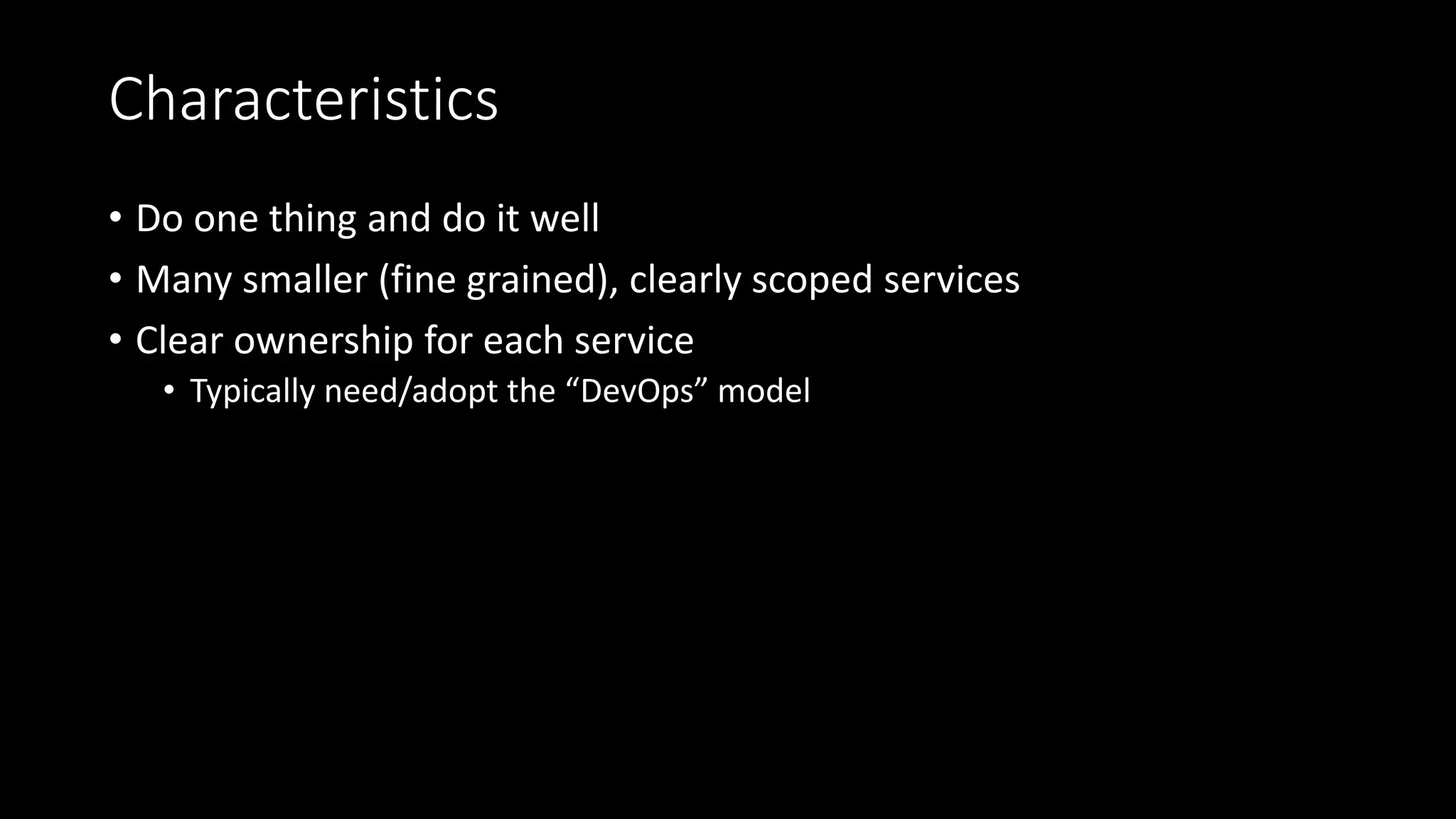 Characteristics
• Do one thing and do it well
• Many smaller (fine grained), clearly scoped services
• Clear ownership for each service
• Typically need/adopt the “DevOps” model
 