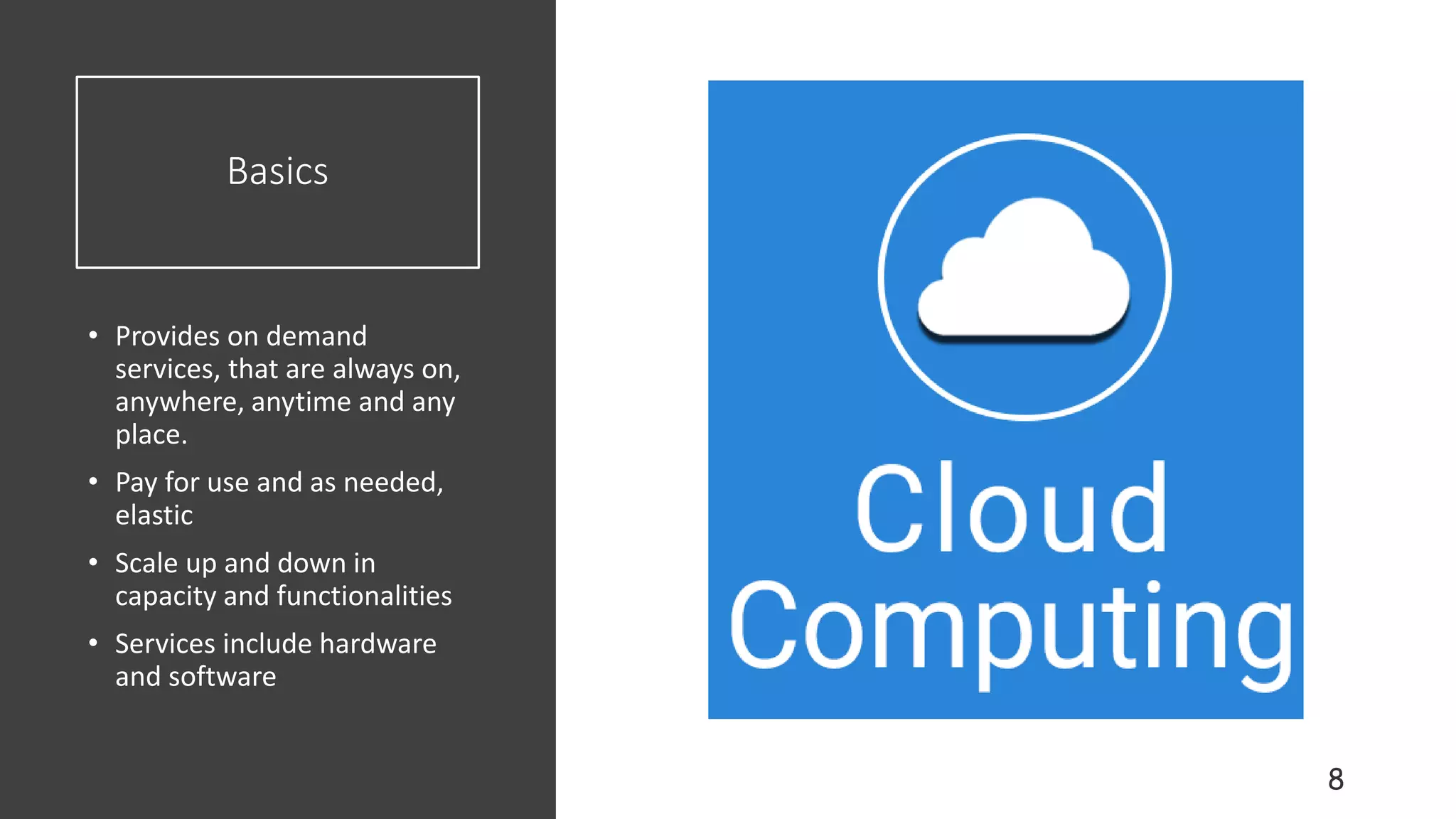 Basics
• Provides on demand
services, that are always on,
anywhere, anytime and any
place.
• Pay for use and as needed,
elastic
• Scale up and down in
capacity and functionalities
• Services include hardware
and software
 