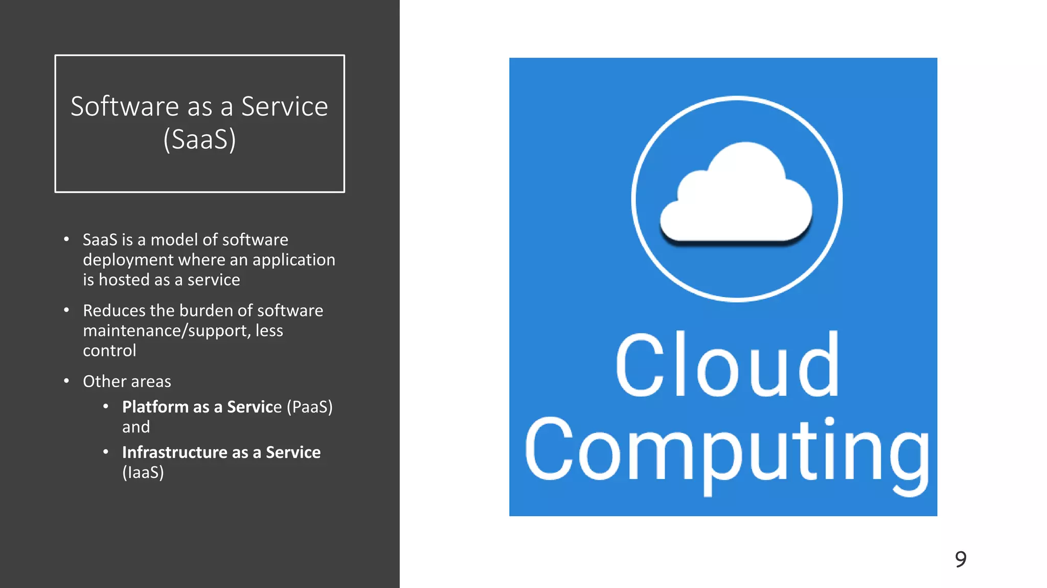 Software as a Service
(SaaS)
• SaaS is a model of software
deployment where an application
is hosted as a service
• Reduces the burden of software
maintenance/support, less
control
• Other areas
• Platform as a Service (PaaS)
and
• Infrastructure as a Service
(IaaS)
 