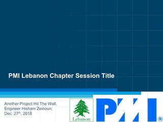 PMI Lebanon Chapter Session Title
Another Project Hit The Wall,
Engineer Hisham Zeinoun,
Dec. 27th, 2018
 