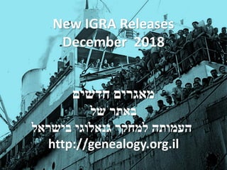 New IGRA Releases
December 2018
‫חדשים‬ ‫מאגרים‬
‫של‬ ‫באתר‬
‫בישראל‬ ‫גנאלוגי‬ ‫למחקר‬ ‫העמותה‬
http://genealogy.org.il
 