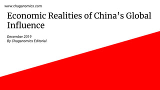 Economic Realities of China’s Global
Influence
December 2019
By Chaganomics Editorial
www.chaganomics.com
 
