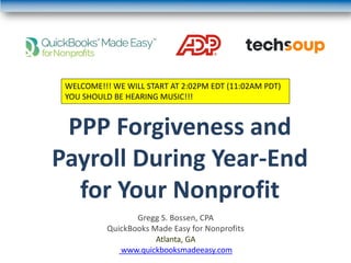 PPP Forgiveness and
Payroll During Year-End
for Your Nonprofit
Gregg S. Bossen, CPA
QuickBooks Made Easy for Nonprofits
Atlanta, GA
www.quickbooksmadeeasy.com
WELCOME!!! WE WILL START AT 2:02PM EDT (11:02AM PDT)
YOU SHOULD BE HEARING MUSIC!!!
 
