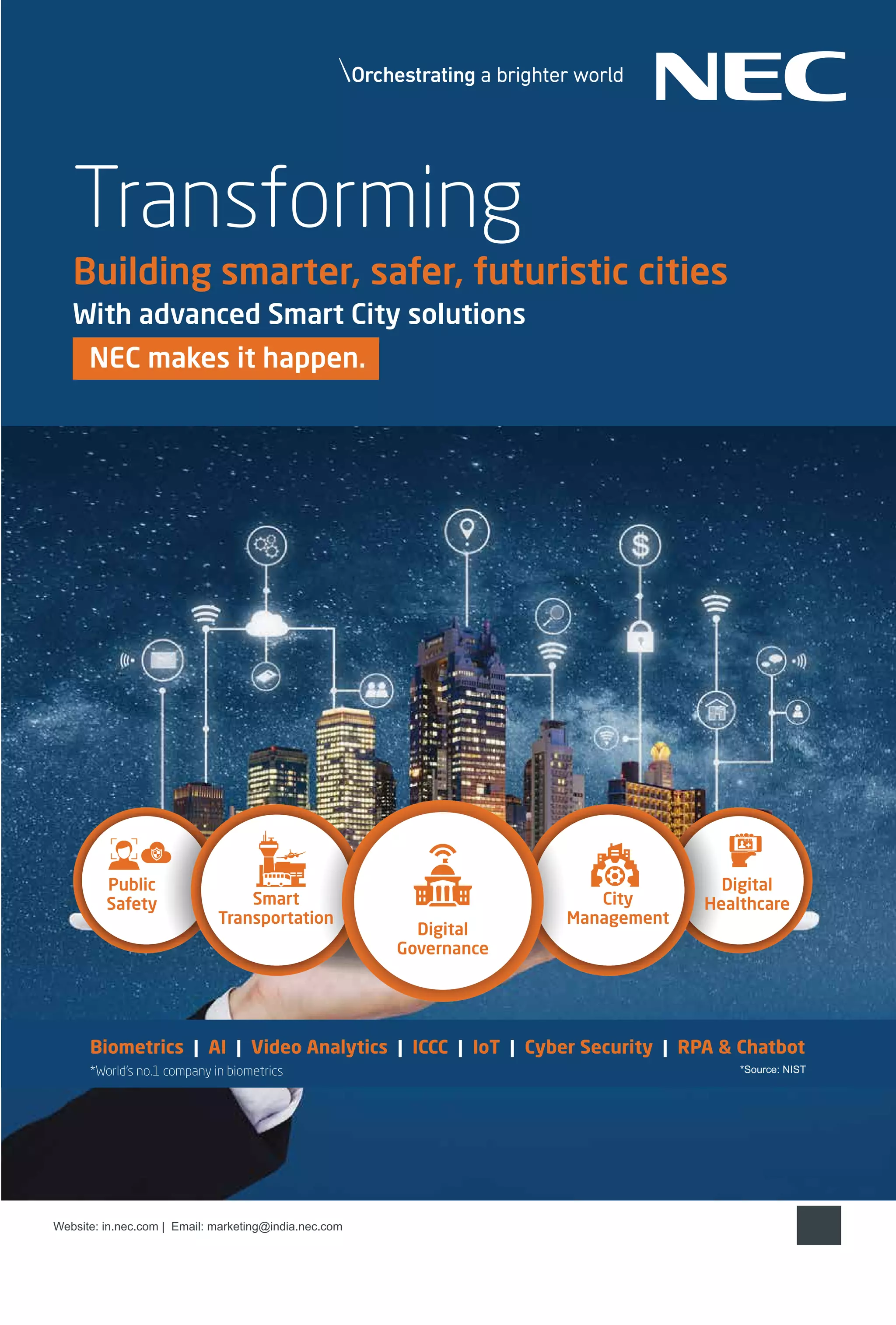 7
www.varindia.com December 2021 19
www.varindia.com September 2021
Website: in.nec.com | Email: marketing@india.nec.com
*World’s no.1 company in biometrics
Biometrics | AI | Video Analytics | ICCC | IoT | Cyber Security | RPA & Chatbot
Digital
Governance
Public
Safety Smart
Transportation
City
Management
Digital
Healthcare
*Source: NIST
Transforming
Building smarter, safer, futuristic cities
With advanced Smart City solutions
NEC makes it happen.
 