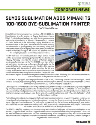43
TVC | Dec 2021
I
nsight Print Communication has installed a TS 100-1600 dye
sublimation transfer printer at Suyog Sublimation, Mum-
bai. Textile industry has been worst hit due to pandemic and
back-to-back installation of Mimaki Printers reflects custom-
er’s belief and trust in the technology. Suyog Sublimation is a
renowned name in the sports apparel and sublimation industry
and is known for its quality printing and consistency. Suyog Sub-
limation founded 25 years ago by Mr. Vasant Bherd, who has ex-
pertise in many technologies. Mr. Vasant has been responsible
for company’s success and zest towards innovation.
The 64-inch wide roll-to-roll sublimation inkjet printer TS100-
1600 is a dedicated transfer paper printer for the textile print
industry. Perfectly suited to the creation of fashion, apparel,
sportswear, furnishings, etc the TS100-1600 uses state-of-the-
art technology to set new performance benchmarks for the
sector. Officially, the maximum speed is 70m2/hr. This machine
is compatible with Raster Link 7 which speed up the RIP pro-
cessing by 25 per cent as compared to the previous version and
enablesvariabledataprintingwhereasanothercompatiblesoft-
ware Tx Link 4 gives much smoother gradation expression with 16 bit rendering and colour replacement func-
tion as compared to the previous software Tx Link 3.
TS100-1600 is equipped with High-performance Sb610 ink, containing Mimaki’s ink technologies, which
achieves low-cost, high-density printing with low ink consumption. Mimaki inks have obtained the ECO-PASS-
PORT certification from OEKO-TEX international association.
Cocklingiswellknowntoreduceproductyieldandquality,andfrequentlyoccursontransferpapersduringprint-
ing. With its cockling-reduction transfer mechanism and new printhead, the TS100-1600 can print on cockled
papers with a high head gap setting while maintaining beautiful print quality. Cockling reduction media transfer
mechanism comprises of vacuum hold-down system beneath the platen and AMF (Auto Media Feeder) which
further reduces cockling.
“Mimaki’s cutting edge technology and the Insight’s constant commitment towards innovation, customer ser-
viceandapplicationdevelopmenthelptextileproducerstomeetthedynamicneedsanddemandoftoday’scon-
sumers. I am a tech enthusiast and I’ve believed in innovation from the beginning, and my search for a partner
who could help us to achieve outstanding results with strong service support ended with Insight” commented
Mr. Vasant Bherd, Founder and Director at Suyog Sublimation.
The TS100-1600 fully supports continuous printing with steady technologies. NCU automatically detects and
recoverscloggednozzles,andifthecloggednozzlesarenotrecoveredaftercleaningthroughtheNCUfunction,
the NRS selects substitute nozzles and then restarts printing, maintaining productivity. With all these features,
we can vouch for stable productivity which is the need of the hour,” adds Mr. Raja Kochhar, General Manager at
Insight Print Communication.
Suyog Sublimation Adds Mimaki TS
100-1600 Dye-Sublimation Printer
TVC Editorial Team
CORPORATE NEWS
 