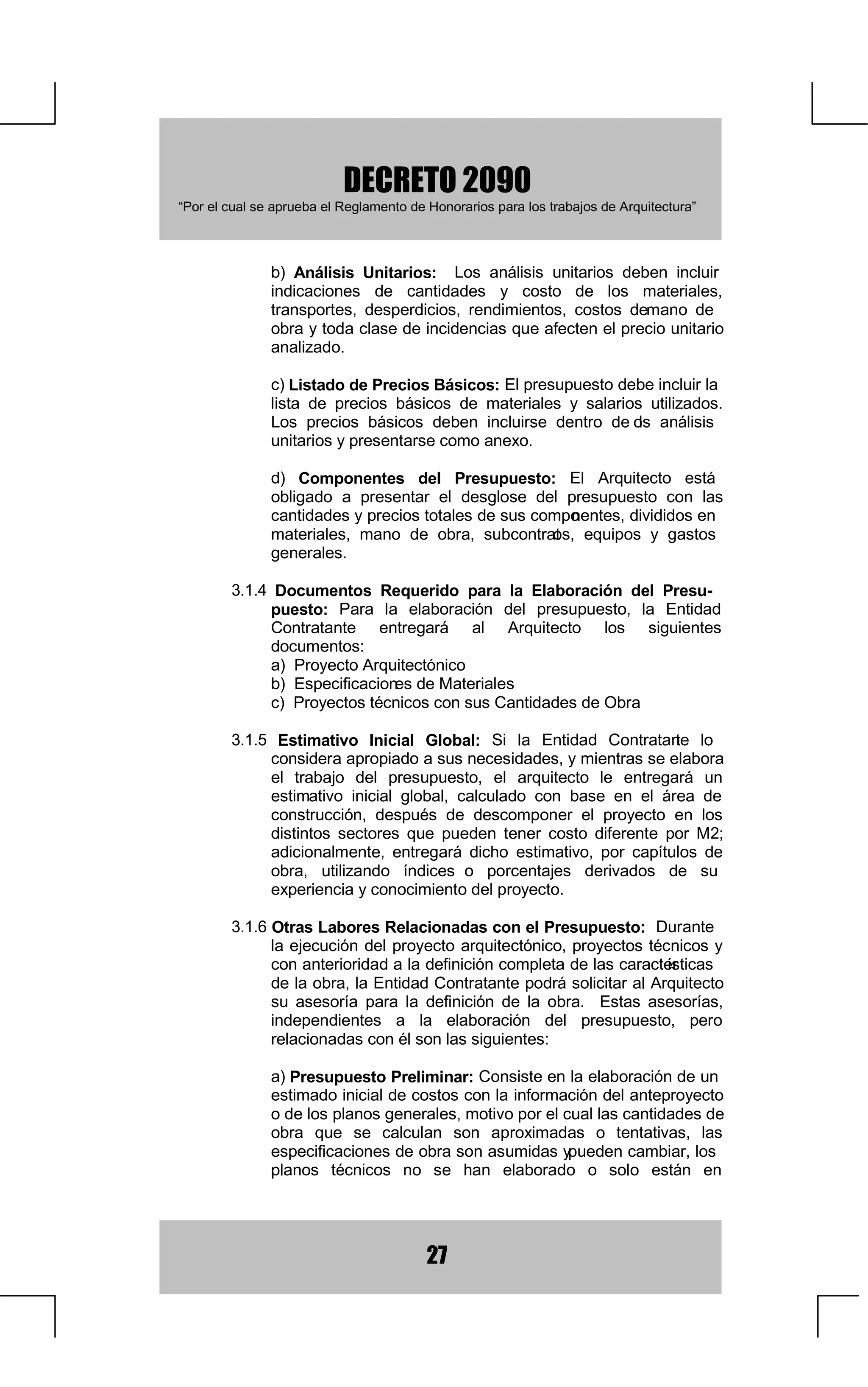 '(5(72
  ³3RUHOFXDOVHDSUXHEDHO5HJODPHQWRGH+RQRUDULRVSDUDORVWUDEDMRVGH$UTXLWHFWXUD´



         RQVWUXFFLyQSRU$GPLQLVWUDFLyQ'HOHJDGD
                    9DORUGHORV+RQRUDULRV
                    )RUPDGH3DJRGHORV+RQRUDULRV
                    5HWHQFLyQDORV+RQRUDULRV
                    ([HQFLyQGH2EOLJDFLRQH V
                    +RQRUDULRVGHVGHOD,QWHUYHQFLyQ
                      0DWHULDOHV 6XPLQLVWUDGRV SRU OD (QWLGDG
RQWUDWDQWH
                    RQWUDWDFLyQGH(VWXGLRV7pFQLFRV
                    2EUDVGHRUWD'XUDFLyQ
                    2EUDV'HPRUDGDV
         +RQRUDULRVSDUDRQVWUXFF  LyQSRU3UHFLR*OREDOR$O]DGR
         +RQRUDULRVSDUDRQVWUXFFLyQSRU3UHFLRV8QLWDULRV
RQFXUVRV/LFLWDFLRQHV

75$%$-269$5,26
'HVFULSFLyQGHORV7UDEDMRV
           3URHFWR $UTXLWHFWyQLFR GH  2EUDV QR 0HGLEOHV HQ 0HWURV
                  XDGUDGRVRQVWUXLGRV
         5HFLERGH3ODQRV
         2UJDQL]DFLyQGH/LFLWDFLRQHV
         2WURV7UDEDMRV
+RQRUDULRV
         RVWRV5HODFLRQDGRV'LUHFWDPHQWHFRQHO7UDEDMR
                    D 