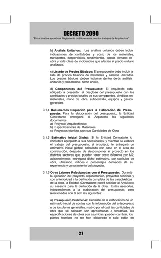 '(5(72
  ³3RUHOFXDOVHDSUXHEDHO5HJODPHQWRGH+RQRUDULRVSDUDORVWUDEDMRVGH$UTXLWHFWXUD´



         RQVWUXFFLyQSRU$GPLQLVWUDFLyQ'HOHJDGD
                    9DORUGHORV+RQRUDULRV
                    )RUPDGH3DJRGHORV+RQRUDULRV
                    5HWHQFLyQDORV+RQRUDULRV
                    ([HQFLyQGH2EOLJDFLRQH V
                    +RQRUDULRVGHVGHOD,QWHUYHQFLyQ
                      0DWHULDOHV 6XPLQLVWUDGRV SRU OD (QWLGDG
RQWUDWDQWH
                    RQWUDWDFLyQGH(VWXGLRV7pFQLFRV
                    2EUDVGHRUWD'XUDFLyQ
                    2EUDV'HPRUDGDV
         +RQRUDULRVSDUDRQVWUXFF  LyQSRU3UHFLR*OREDOR$O]DGR
         +RQRUDULRVSDUDRQVWUXFFLyQSRU3UHFLRV8QLWDULRV
RQFXUVRV/LFLWDFLRQHV

75$%$-269$5,26
'HVFULSFLyQGHORV7UDEDMRV
           3URHFWR $UTXLWHFWyQLFR GH  2EUDV QR 0HGLEOHV HQ 0HWURV
                  XDGUDGRVRQVWUXLGRV
         5HFLERGH3ODQRV
         2UJDQL]DFLyQGH/LFLWDFLRQHV
         2WURV7UDEDMRV
+RQRUDULRV
         RVWRV5HODFLRQDGRV'LUHFWDPHQWHFRQHO7UDEDMR
                    D 